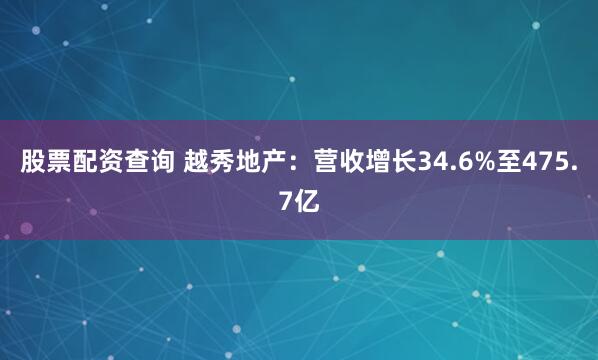 股票配资查询 越秀地产：营收增长34.6%至475.7亿