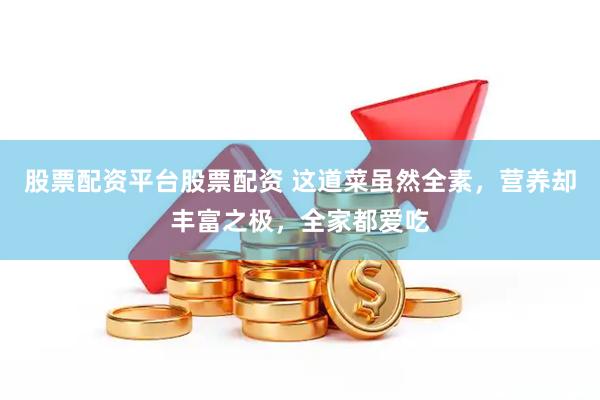 股票配资平台股票配资 这道菜虽然全素，营养却丰富之极，全家都爱吃