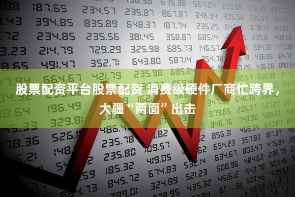 股票配资平台股票配资 消费级硬件厂商忙跨界，大疆“两面”出击