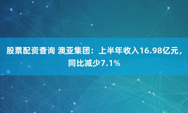 股票配资查询 澳亚集团：上半年收入16.98亿元，同比减少7.1%