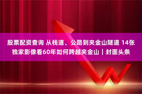 股票配资查询 从栈道、公路到夹金山隧道 14张独家影像看60年如何跨越夹金山｜封面头条