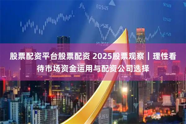 股票配资平台股票配资 2025股票观察｜理性看待市场资金运用与配资公司选择