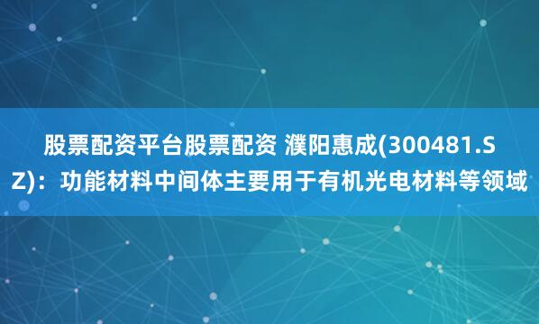 股票配资平台股票配资 濮阳惠成(300481.SZ)：功能材料中间体主要用于有机光电材料等领域