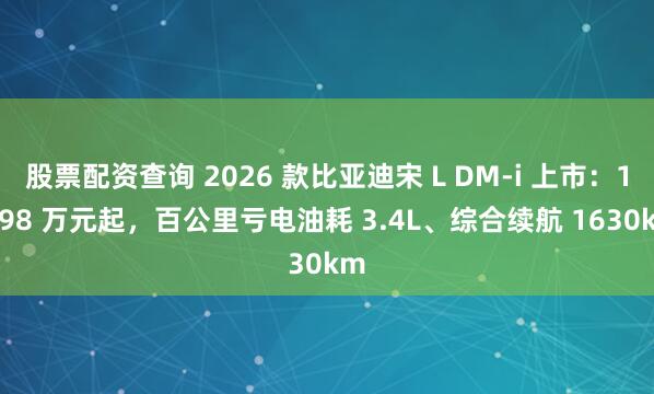 股票配资查询 2026 款比亚迪宋 L DM-i 上市：13.98 万元起，百公里亏电油耗 3.4L、综合续航 1630km