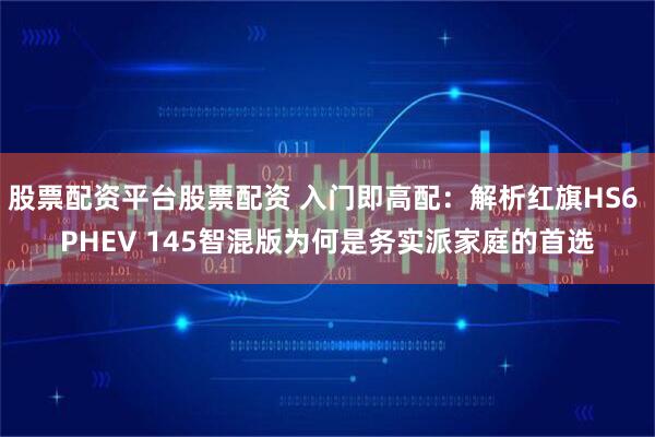 股票配资平台股票配资 入门即高配：解析红旗HS6 PHEV 145智混版为何是务实派家庭的首选