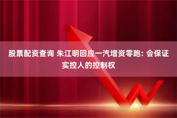 股票配资查询 朱江明回应一汽增资零跑: 会保证实控人的控制权