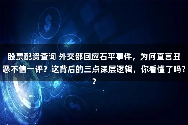 股票配资查询 外交部回应石平事件，为何直言丑恶不值一评？这背后的三点深层逻辑，你看懂了吗？