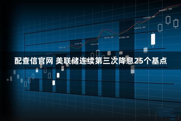 配查信官网 美联储连续第三次降息25个基点