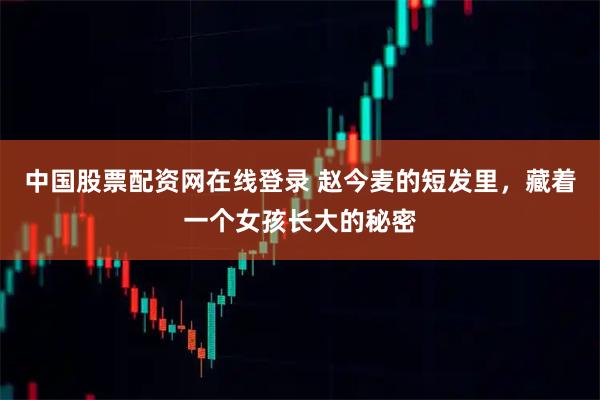 中国股票配资网在线登录 赵今麦的短发里，藏着一个女孩长大的秘密
