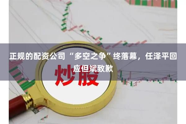 正规的配资公司 “多空之争”终落幕，任泽平回应但斌致歉