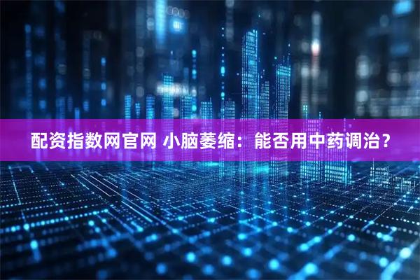 配资指数网官网 小脑萎缩：能否用中药调治？