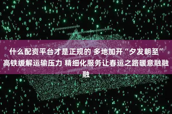 什么配资平台才是正规的 多地加开“夕发朝至”高铁缓解运输压力 精细化服务让春运之路暖意融融