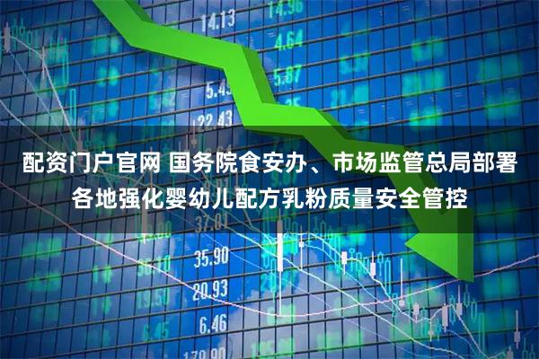 配资门户官网 国务院食安办、市场监管总局部署各地强化婴幼儿配方乳粉质量安全管控
