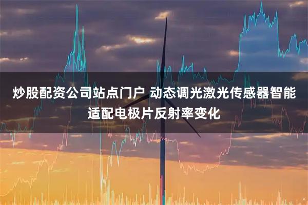 炒股配资公司站点门户 动态调光激光传感器智能适配电极片反射率变化