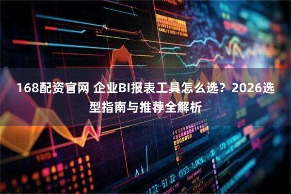 168配资官网 企业BI报表工具怎么选？2026选型指南与推荐全解析