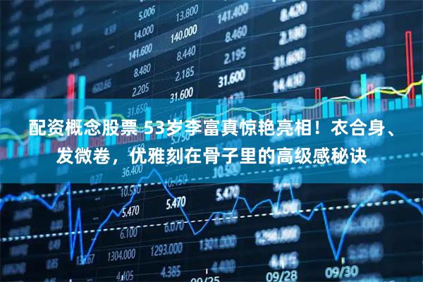 配资概念股票 53岁李富真惊艳亮相！衣合身、发微卷，优雅刻在骨子里的高级感秘诀