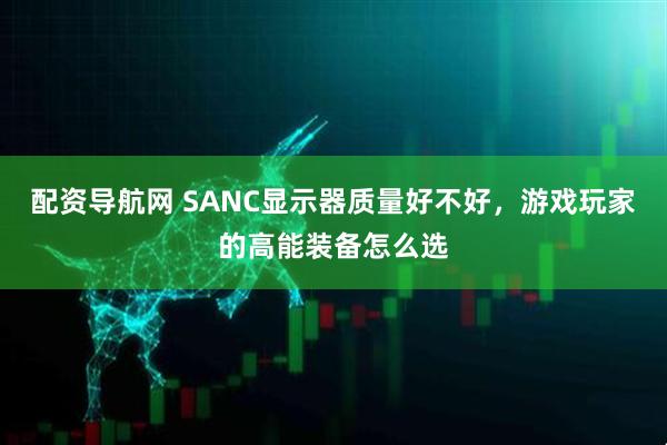配资导航网 SANC显示器质量好不好，游戏玩家的高能装备怎么选