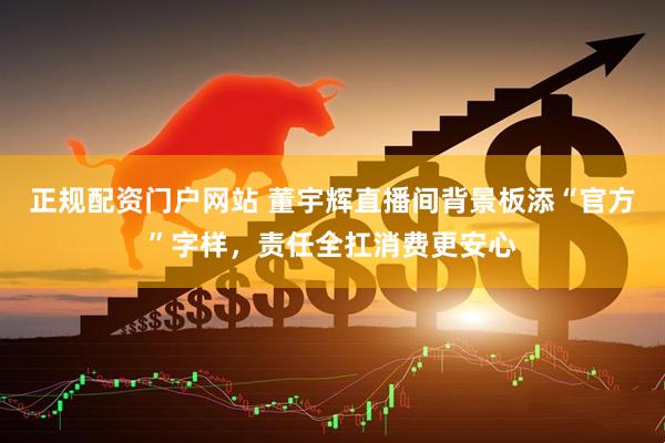 正规配资门户网站 董宇辉直播间背景板添“官方”字样，责任全扛消费更安心