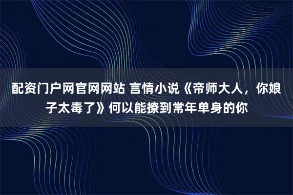 配资门户网官网网站 言情小说《帝师大人，你娘子太毒了》何以能撩到常年单身的你