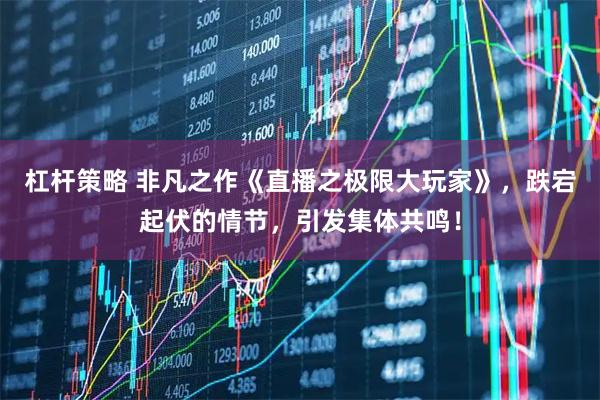 杠杆策略 非凡之作《直播之极限大玩家》，跌宕起伏的情节，引发集体共鸣！