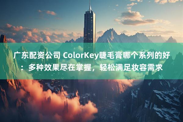 广东配资公司 ColorKey睫毛膏哪个系列的好：多种效果尽在掌握，轻松满足妆容需求