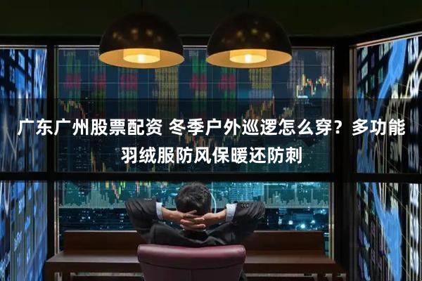 广东广州股票配资 冬季户外巡逻怎么穿？多功能羽绒服防风保暖还防刺