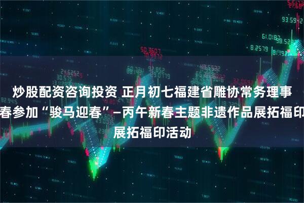 炒股配资咨询投资 正月初七福建省雕协常务理事林家春参加“骏马迎春”—丙午新春主题非遗作品展拓福印活动