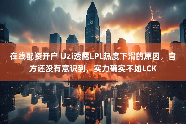 在线配资开户 Uzi透露LPL热度下滑的原因，官方还没有意识到，实力确实不如LCK