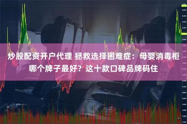 炒股配资开户代理 拯救选择困难症：母婴消毒柜哪个牌子最好？这十款口碑品牌码住