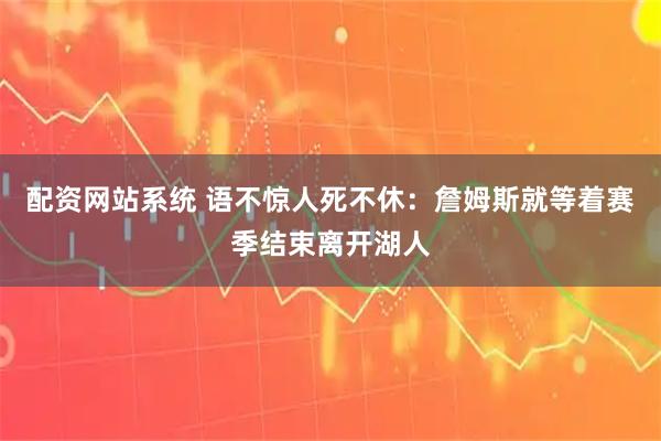 配资网站系统 语不惊人死不休：詹姆斯就等着赛季结束离开湖人