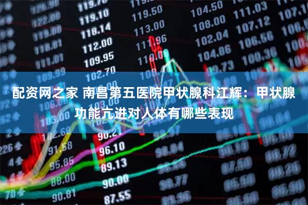 配资网之家 南昌第五医院甲状腺科江辉：甲状腺功能亢进对人体有哪些表现