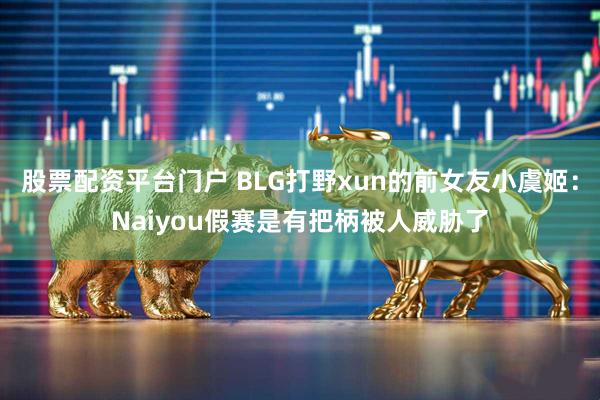 股票配资平台门户 BLG打野xun的前女友小虞姬：Naiyou假赛是有把柄被人威胁了