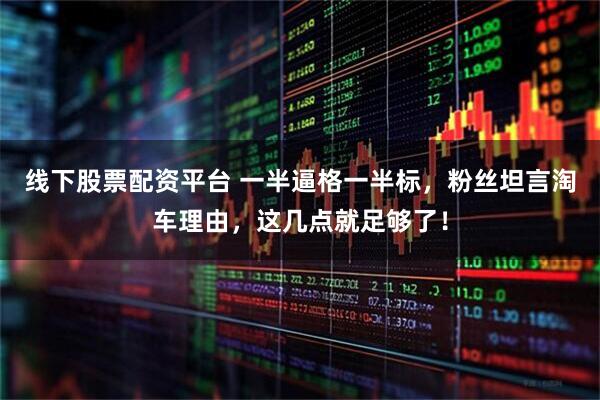 线下股票配资平台 一半逼格一半标，粉丝坦言淘车理由，这几点就足够了！