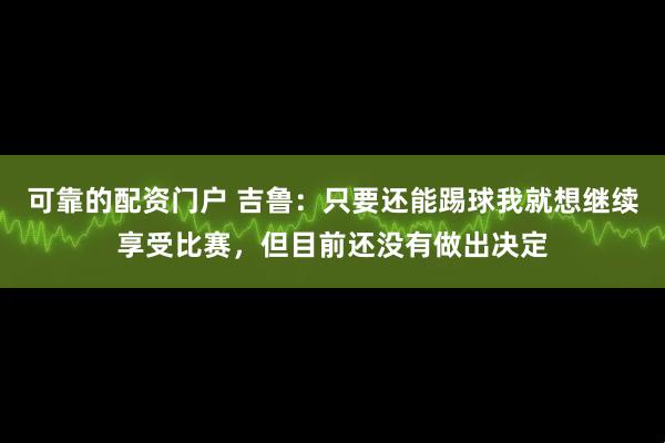 可靠的配资门户 吉鲁：只要还能踢球我就想继续享受比赛，但目前还没有做出决定