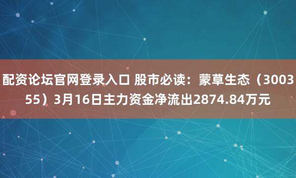 配资论坛官网登录入口 股市必读：蒙草生态（300355）3月16日主力资金净流出2874.84万元