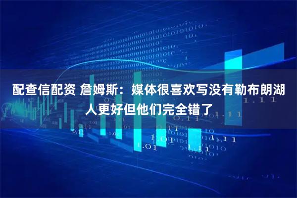 配查信配资 詹姆斯：媒体很喜欢写没有勒布朗湖人更好但他们完全错了