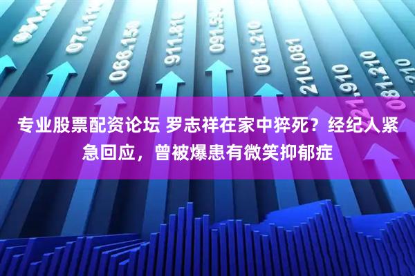 专业股票配资论坛 罗志祥在家中猝死？经纪人紧急回应，曾被爆患有微笑抑郁症