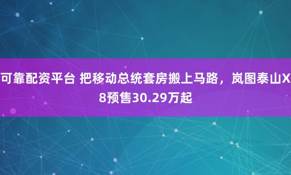 可靠配资平台 把移动总统套房搬上马路，岚图泰山X8预售30.29万起