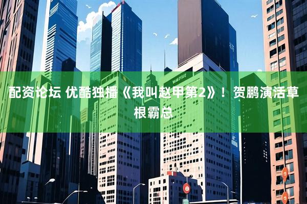 配资论坛 优酷独播《我叫赵甲第2》！贺鹏演活草根霸总