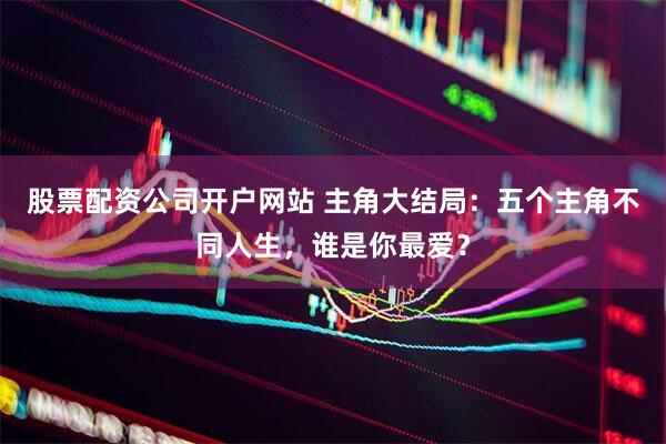 股票配资公司开户网站 主角大结局：五个主角不同人生，谁是你最爱？